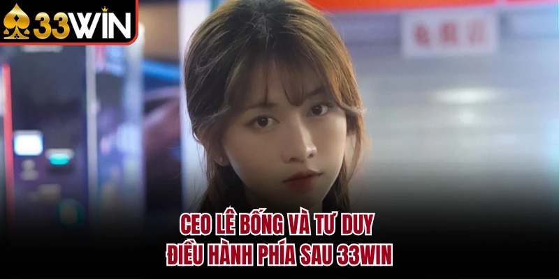 CEO Lê Bống 5 CEO Lê Bống và tư duy điều hành phía sau 33WIN